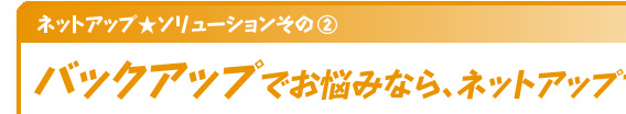 ネットアップ★ソリューション　その② バックアップでお悩みなら、ネットアップで解決！ 