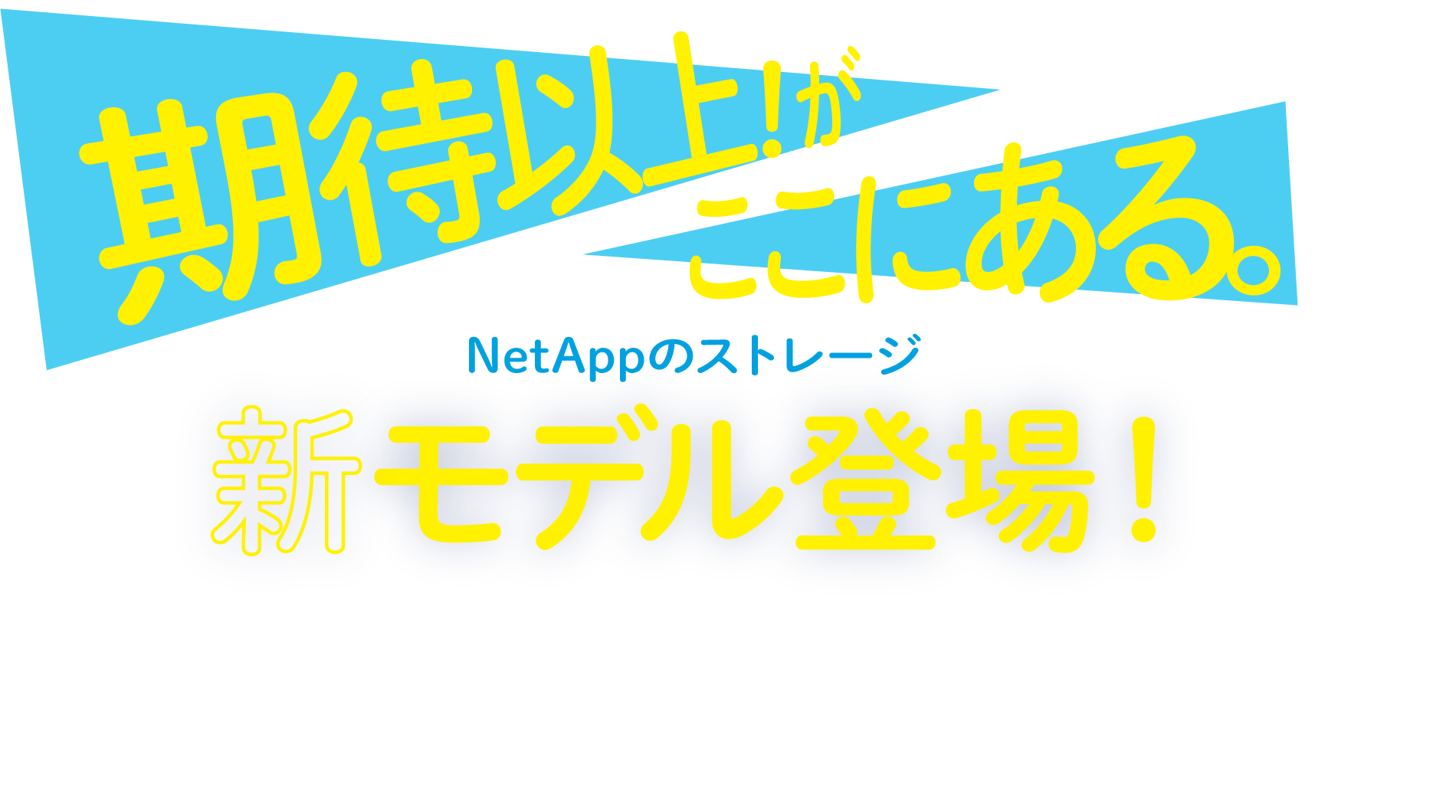 期待以上！がここにある。NetAppのストレージ、新モデル登場！