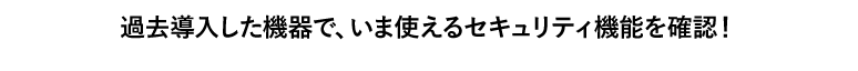 過去導入した機器で、いま使えるセキュリティ機能を確認！