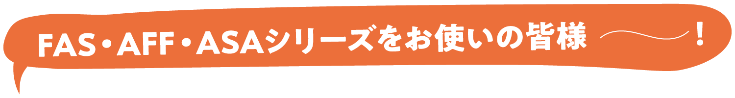 FAS・AFF・ASAシリーズをお使いの皆様～！
