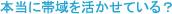 本当に帯域を活かせている？