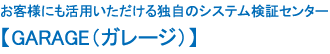 お客様にも活用いただける独自のシステム検証センター 【GARAGE（ガレージ）】