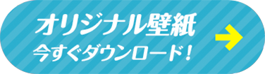 オリジナル壁紙　今すぐダウンロード！