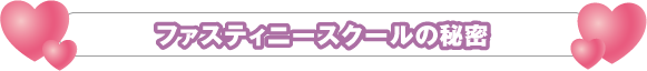 ファスティニースクールの秘密