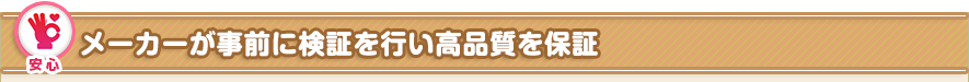 メーカーが事前に検証を行い高品質を保証