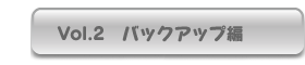 Vol.2　バックアップ編 