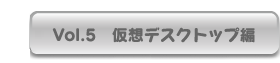 Vol.5　仮想デスクトップ編 