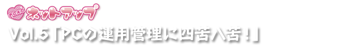 おしえてネットアップ★ソリューション Vol.5「PCの運用管理に四苦八苦！」