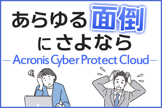 あらゆる面倒にさよならAcronis Cyber Protect Cloud