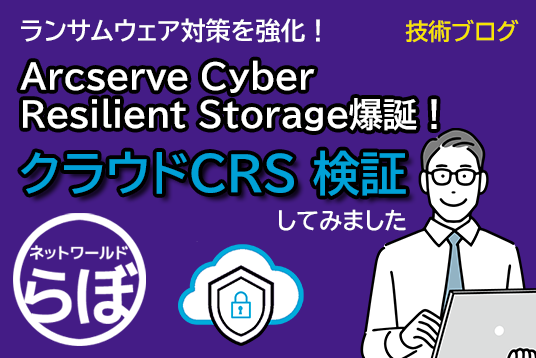  Arcserve CRS（Cyber Resilient Storage）爆誕!! ークラウドCRSを検証してみての製品紹介ー 