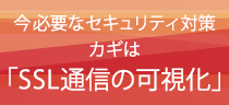 【Fortinet】今必要なセキュリティ対策 カギは 「SSL通信の可視化」です！