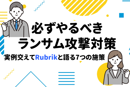 【必ずやるべきランサム攻撃対策】実例交えてRubrikと語る7つの施策