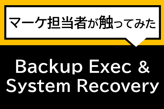 マーケ担当者が触ってみた！ Backup Exec & System Recovery