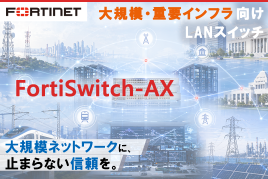 FortiSwitch-AX | 大規模ネットワークに、止まらない信頼を。