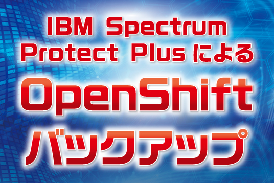 IBM Spectrum Protect Plusによる OpenShiftバックアップ