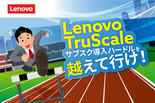 Lenovo TruScale サブスク導入ハードルを越えて行け！