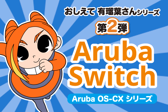 おしえて 有瑠葉さん データセンター向け　ArubaOS- CX スイッチシリーズ