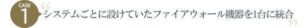 CASE1システムごとに設けていたファイアウォール機器を1台に統合