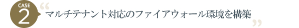 CASE2 マルチテナント対応のファイアウォール環境を構築