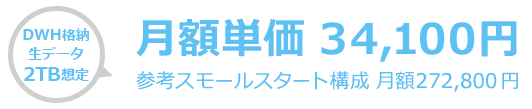 DWH格納生データ2TB 想定 月額単価 34,100 円 参考スモールスタート構成 月額272,800 円