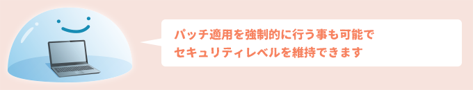 パッチ適用を強制的に行う事も可能でセキュリティレベルを維持できます