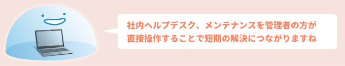 社内ヘルプデスク、メンテナンスを管理者の方が直接操作することで短期の解決につながりますね
