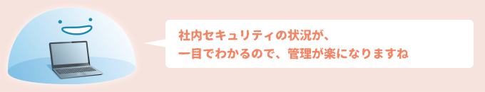 社内セキュリティの状況が、一目でわかるので、管理が楽になりますね