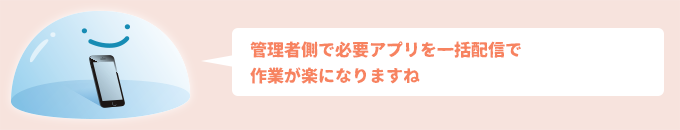 管理者側で必要アプリを一括配信で作業が楽になりますね