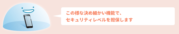 この様な決め細かい機能で、セキュリティレベルを担保します