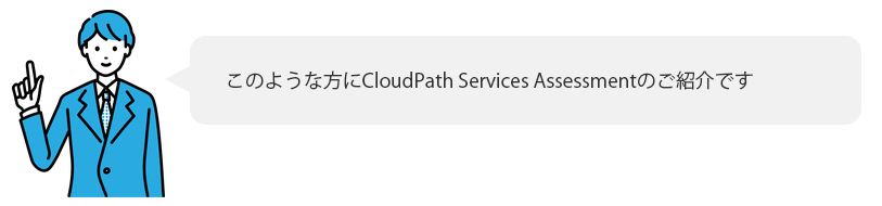 このような方にCloudPath Services Assessmentのご紹介です。