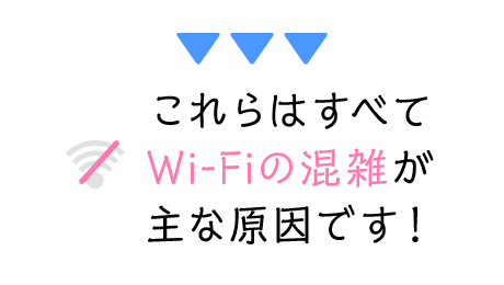 これらはすべてWi-Fiの混雑が主な原因です