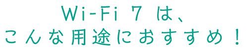 Wi-Fi 7 は、こんな用途におすすめ！
