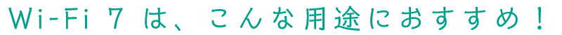 Wi-Fi 7 は、こんな用途におすすめ！