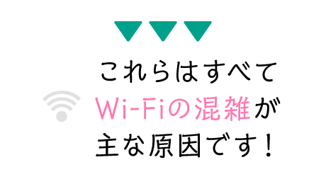 これらはすべてWi-Fiの混雑が主な原因です