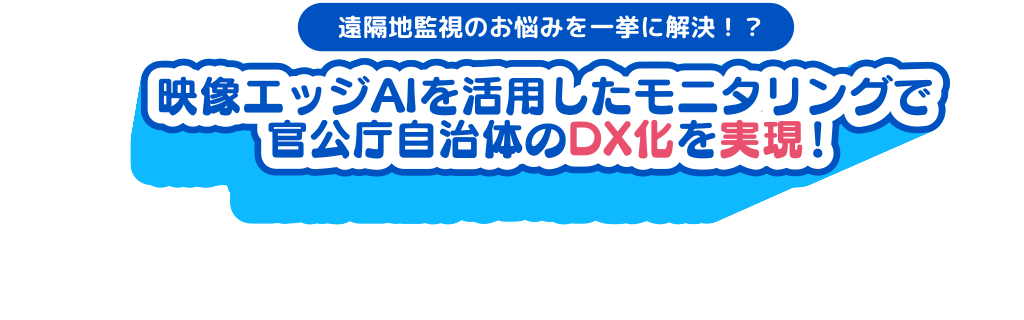 遠隔地監視のお悩みを一挙に解決！？　映像AIを活用したモニタリングで官公庁　自治体のDX化を実現！