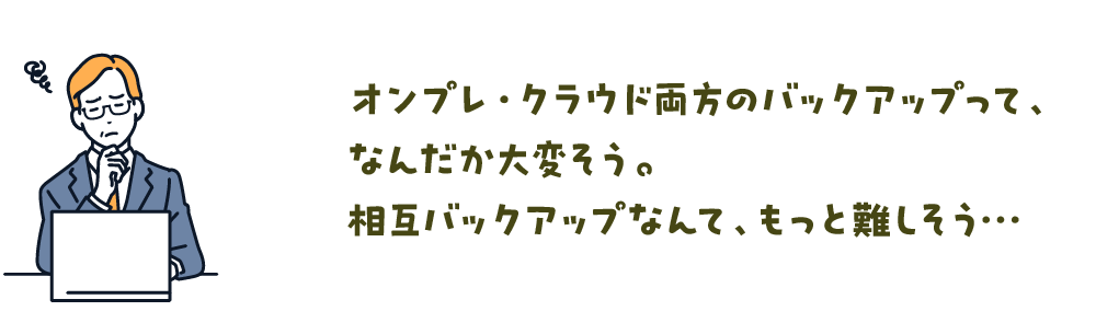 オンプレ・クラウド両方のバックアップって、なんだか大変そう。相互バックアップなんて、もっと難しそう…