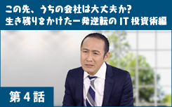 この先、うちの会社は大丈夫か？生き残りをかけた一発逆転のIT投資術　編