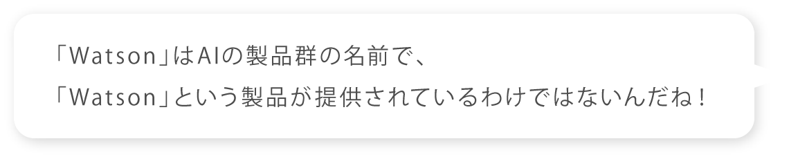 「Watson」はソリューションの総称だから、「Watson」という製品が提供されているわけではないんだね！