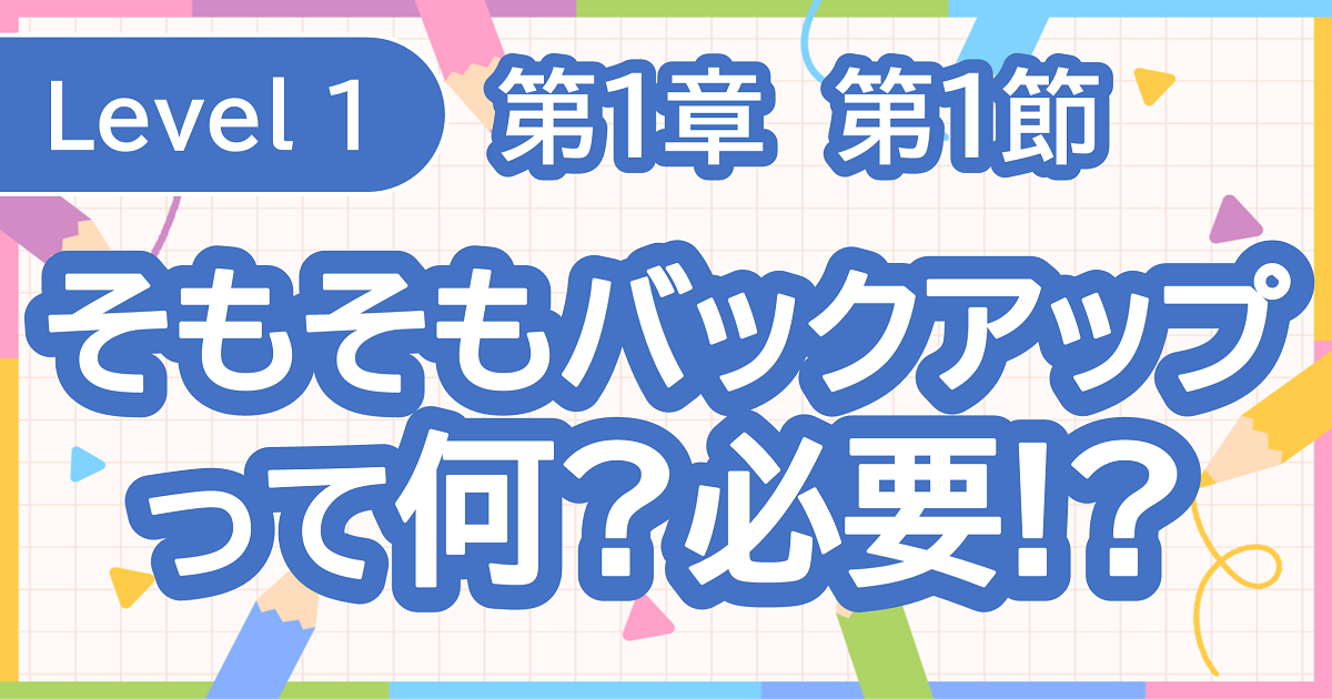 第1節　そもそもバックアップって何！？バックアップって必要！？