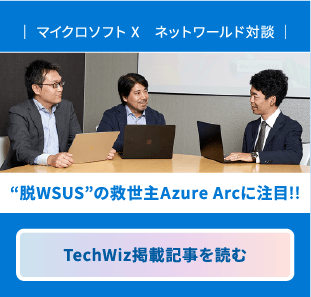 マイクロソフト X ネットワールド対談　“脱WSUS”の救世主Azure Arcに注目!!　TechWiz掲載記事を読む