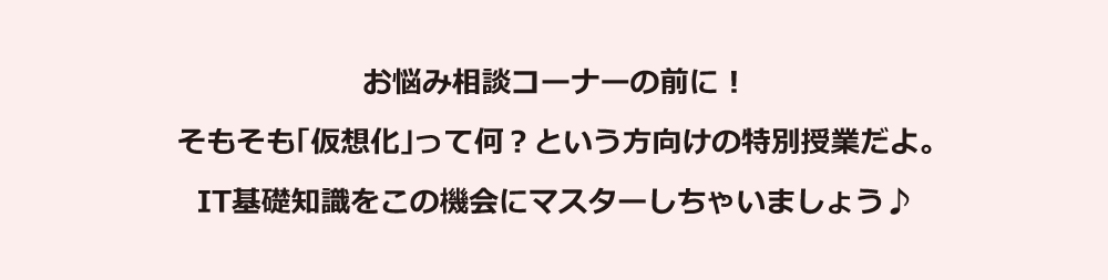 お悩み相談コーナーの前に！ そもそも「仮想化」って何？という方向けの特別授業だよ。