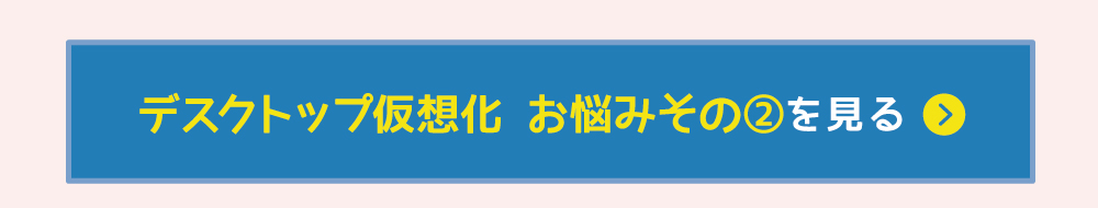 デスクトップ仮想化 お悩みその2を見る