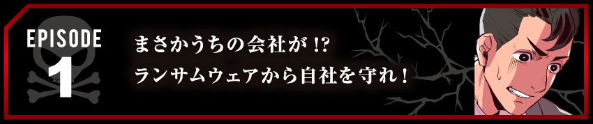 まさかうちの会社が!?ランサムウェアから自社を守れ！