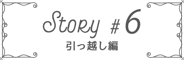 Story #6 引っ越し編