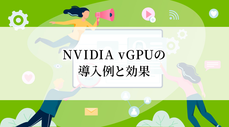 NVIDIA vGPUの導入例と効果