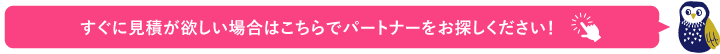 すぐに見積が欲しい方やパートナーに連絡したい方はこちらをクリック！