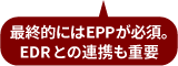 最終的にはEPPが必須。EDRとの連携も重要