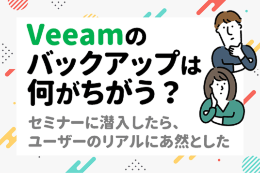 Veeamのバックアップは何がちがう？セミナーに潜入したらユーザーのリアルにあ然とした