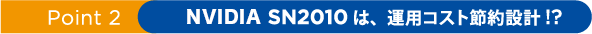 Point 2NVIDIAネットワーキング SN2010は、運用コスト節約設計!?